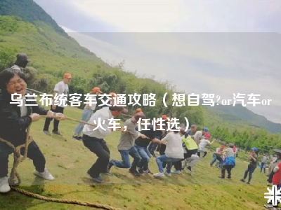 乌兰布统客车交通攻略（想自驾?or汽车or火车，任性选）