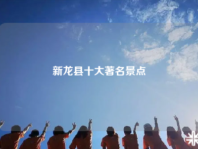 新龙县十大著名景点