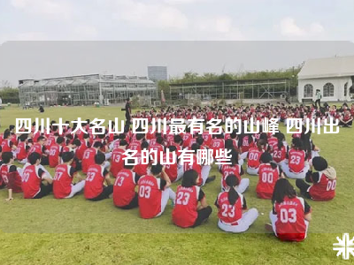 四川十大名山 四川最有名的山峰 四川出名的山有哪些