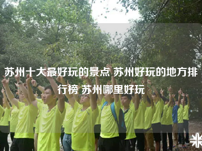 苏州十大最好玩的景点 苏州好玩的地方排行榜 苏州哪里好玩