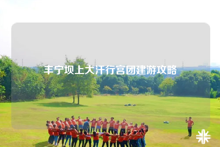 丰宁坝上大汗行宫团建游攻略