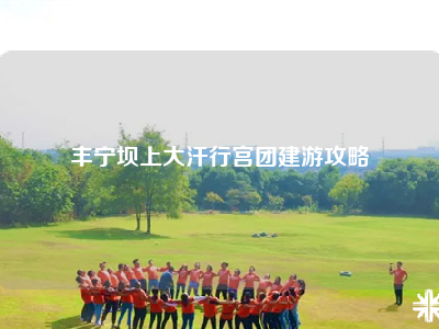 丰宁坝上大汗行宫团建游攻略