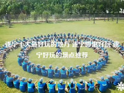 遂宁十大最好玩的地方 遂宁哪里好玩 遂宁好玩的景点推荐