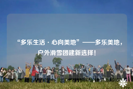 “多乐生活·心向美地”——多乐美地，户外滑雪团建新选择！