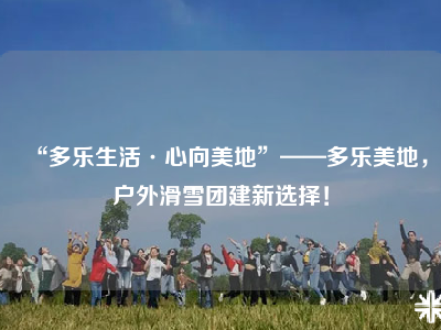 “多乐生活·心向美地”——多乐美地，户外滑雪团建新选择！