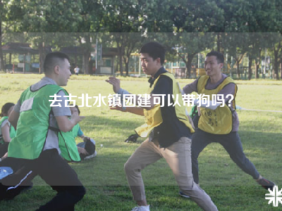 去古北水镇团建可以带狗吗？