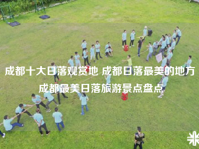 成都十大日落观赏地 成都日落最美的地方 成都最美日落旅游景点盘点