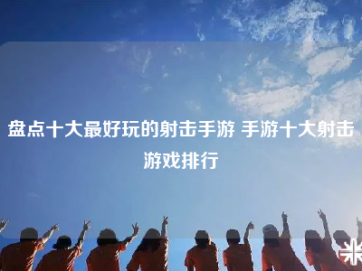 盘点十大最好玩的射击手游 手游十大射击游戏排行