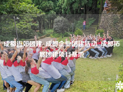 成都近郊团建_成都企业团建活动_成都拓展团建项目基地
