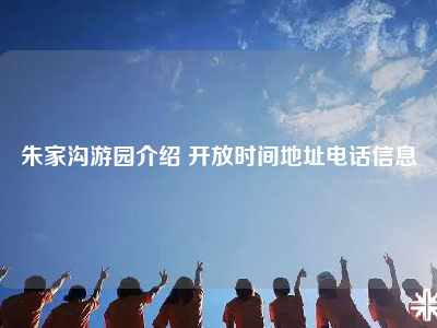 朱家沟游园介绍 开放时间地址电话信息