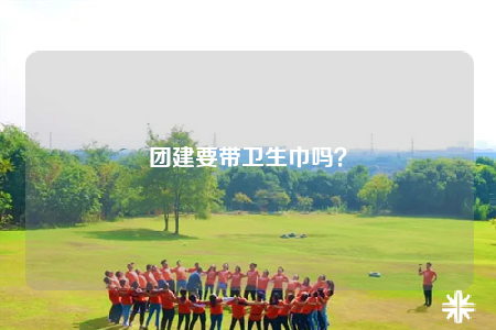 团建要带卫生巾吗？