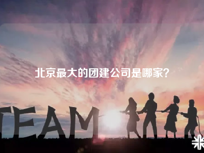 北京最大的团建公司是哪家？