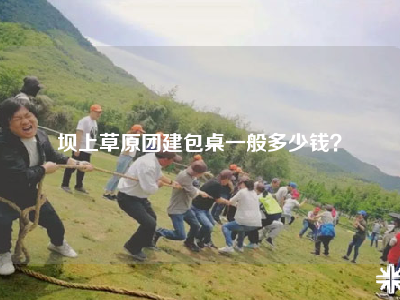 坝上草原团建包桌一般多少钱？