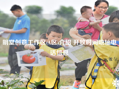 明堂创意工作区(A区)介绍 开放时间地址电话信息