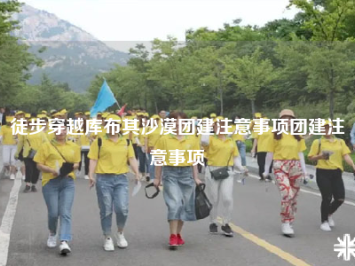 徒步穿越库布其沙漠团建注意事项团建注意事项