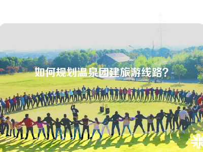 如何规划温泉团建旅游线路？
