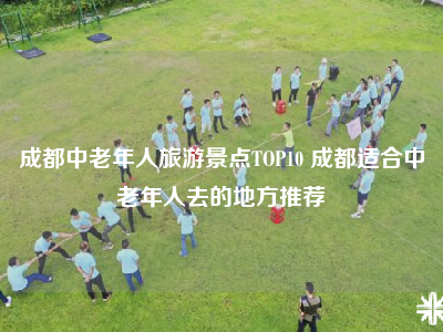 成都中老年人旅游景点TOP10 成都适合中老年人去的地方推荐