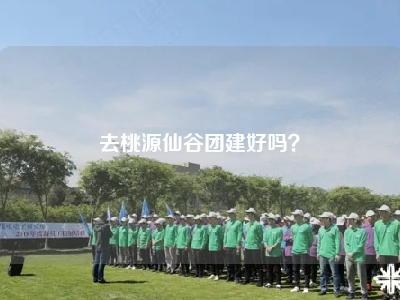 去桃源仙谷团建好吗？