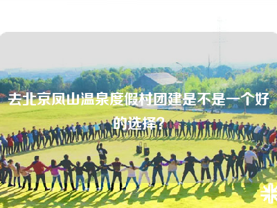 去北京凤山温泉度假村团建是不是一个好的选择？