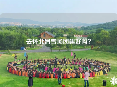 去怀北滑雪场团建好吗？