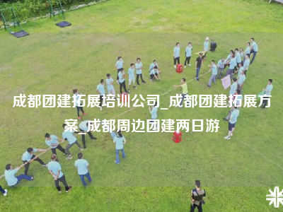 成都团建拓展培训公司_成都团建拓展方案_成都周边团建两日游