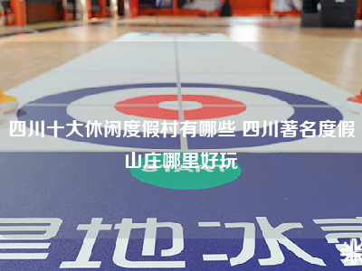 四川十大休闲度假村有哪些 四川著名度假山庄哪里好玩