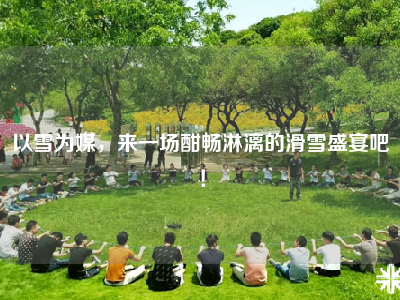 以雪为媒，来一场酣畅淋漓的滑雪盛宴吧！