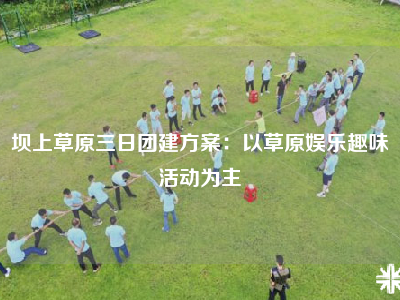 坝上草原三日团建方案：以草原娱乐趣味活动为主