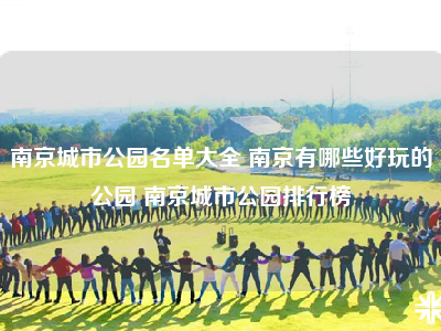 南京城市公园名单大全 南京有哪些好玩的公园 南京城市公园排行榜