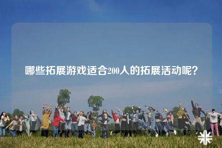 哪些拓展游戏适合200人的拓展活动呢？