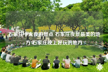 石家庄十大夜游景点 石家庄夜景最美的地方 石家庄晚上好玩的地方