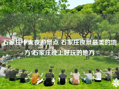石家庄十大夜游景点 石家庄夜景最美的地方 石家庄晚上好玩的地方