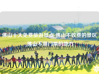 佛山十大免费旅游景点 佛山不收费的景区 佛山不用门票的地方