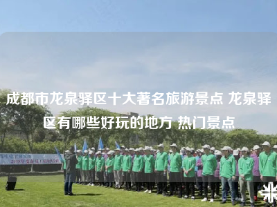 成都市龙泉驿区十大著名旅游景点 龙泉驿区有哪些好玩的地方 热门景点