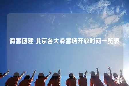 滑雪团建 北京各大滑雪场开放时间一览表
