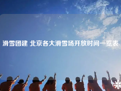 滑雪团建 北京各大滑雪场开放时间一览表