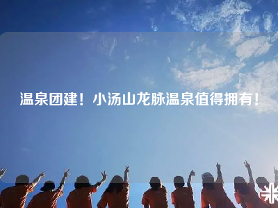 温泉团建！小汤山龙脉温泉值得拥有！