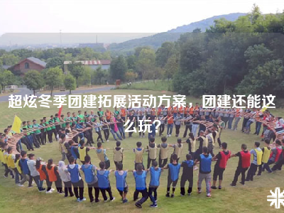 超炫冬季团建拓展活动方案，团建还能这么玩？