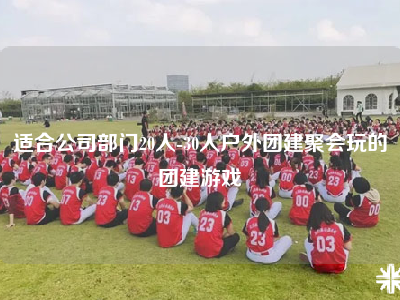 适合公司部门20人-30人户外团建聚会玩的团建游戏