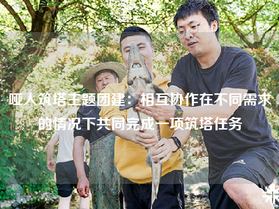 哑人筑塔主题团建：相互协作在不同需求的情况下共同完成一项筑塔任务