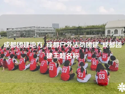 成都团建地方_成都户外活动团建_成都团建主题名称
