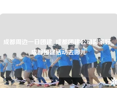 成都周边一日团建_成都团建公司哪家好_成都团建活动去哪儿