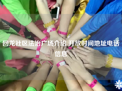 回龙社区法治广场介绍 开放时间地址电话信息
