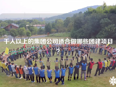 千人以上的集团公司适合做哪些团建项目？