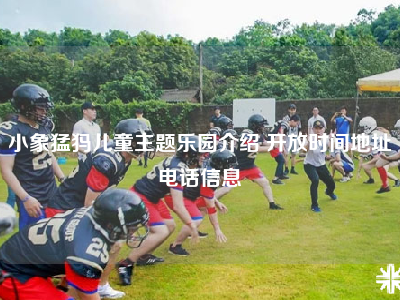 小象猛犸儿童主题乐园介绍 开放时间地址电话信息