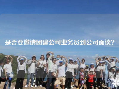 是否要邀请团建公司业务员到公司面谈？