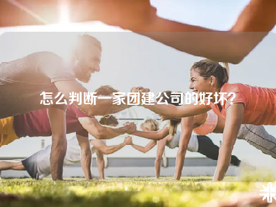 怎么判断一家团建公司的好坏？