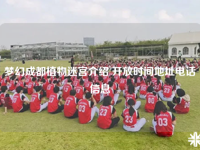 梦幻成都植物迷宫介绍 开放时间地址电话信息