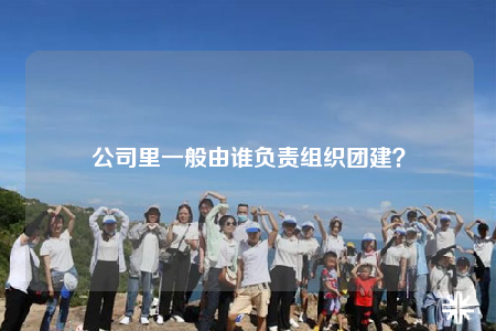 公司里一般由谁负责组织团建？