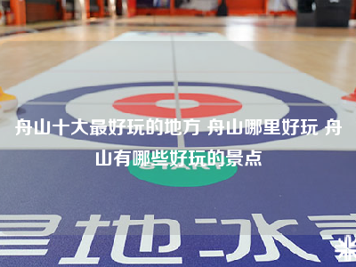舟山十大最好玩的地方 舟山哪里好玩 舟山有哪些好玩的景点